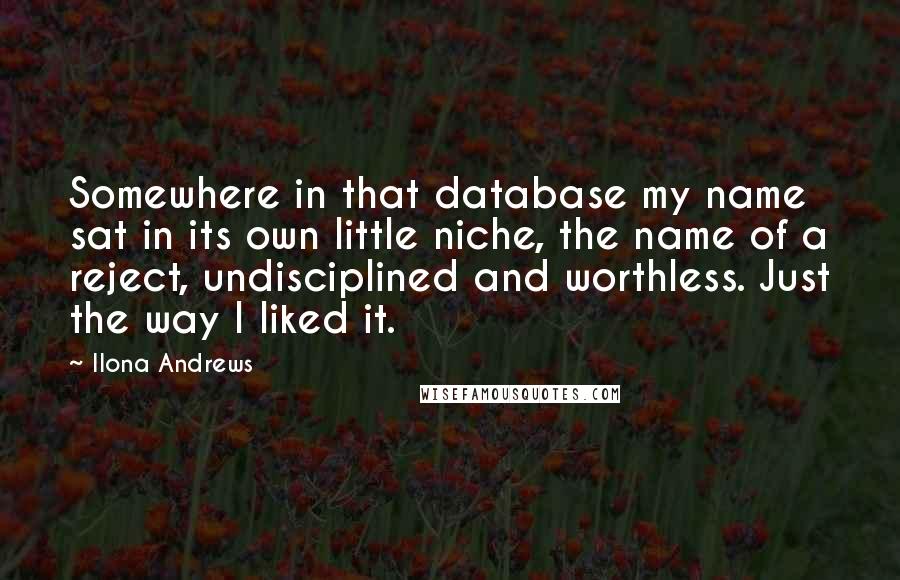 Ilona Andrews Quotes: Somewhere in that database my name sat in its own little niche, the name of a reject, undisciplined and worthless. Just the way I liked it.