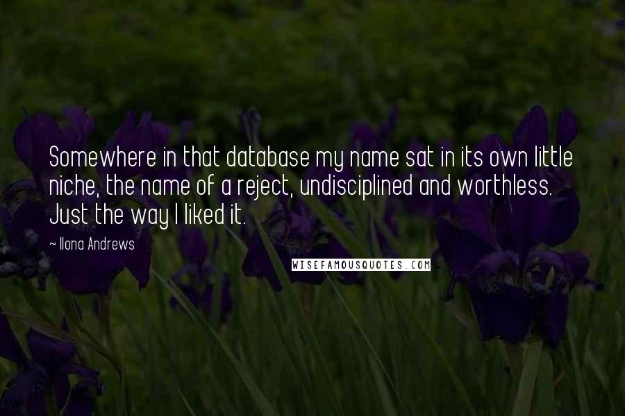 Ilona Andrews Quotes: Somewhere in that database my name sat in its own little niche, the name of a reject, undisciplined and worthless. Just the way I liked it.