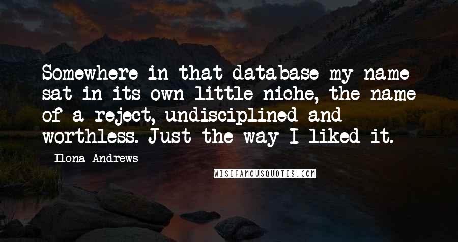 Ilona Andrews Quotes: Somewhere in that database my name sat in its own little niche, the name of a reject, undisciplined and worthless. Just the way I liked it.