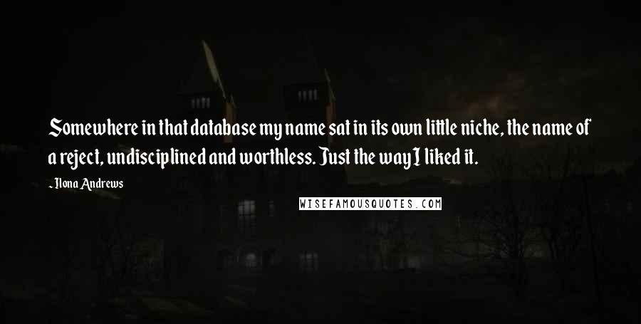 Ilona Andrews Quotes: Somewhere in that database my name sat in its own little niche, the name of a reject, undisciplined and worthless. Just the way I liked it.