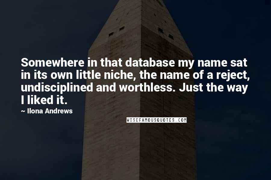 Ilona Andrews Quotes: Somewhere in that database my name sat in its own little niche, the name of a reject, undisciplined and worthless. Just the way I liked it.