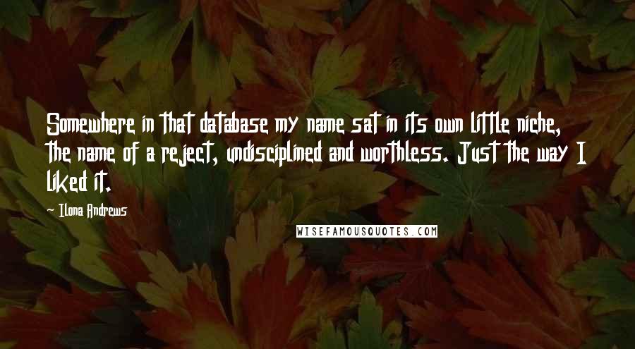 Ilona Andrews Quotes: Somewhere in that database my name sat in its own little niche, the name of a reject, undisciplined and worthless. Just the way I liked it.