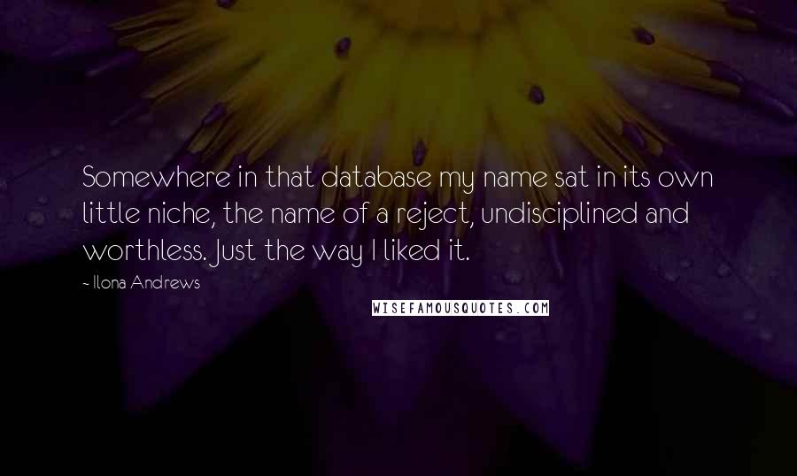 Ilona Andrews Quotes: Somewhere in that database my name sat in its own little niche, the name of a reject, undisciplined and worthless. Just the way I liked it.