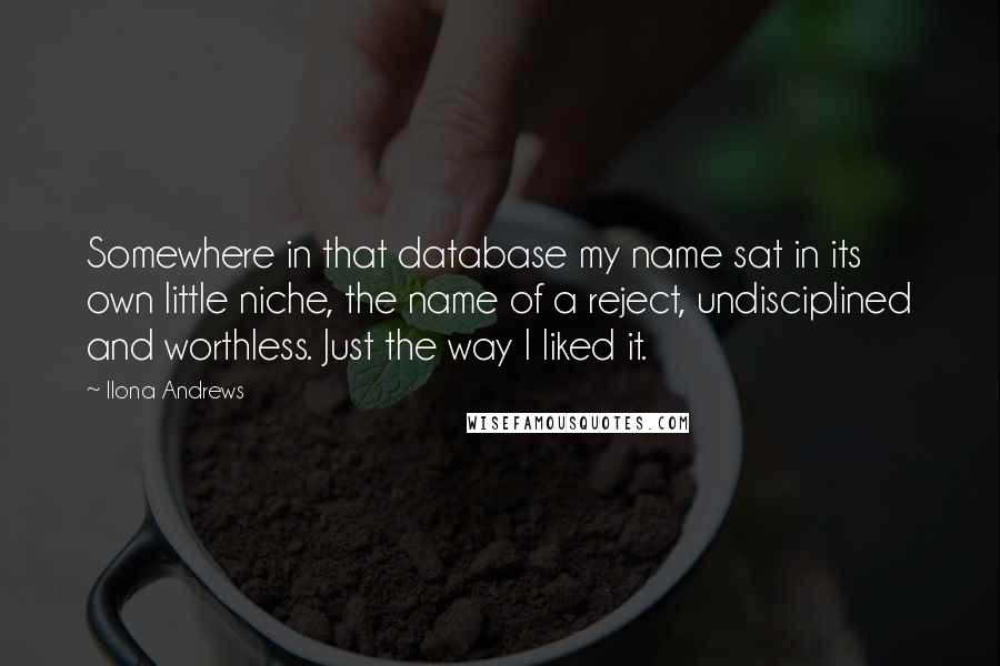 Ilona Andrews Quotes: Somewhere in that database my name sat in its own little niche, the name of a reject, undisciplined and worthless. Just the way I liked it.