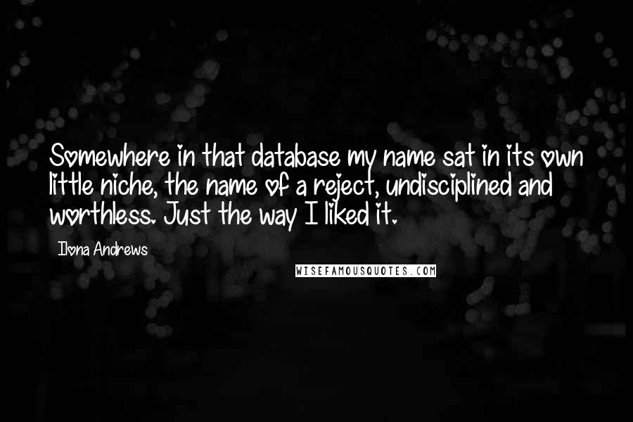 Ilona Andrews Quotes: Somewhere in that database my name sat in its own little niche, the name of a reject, undisciplined and worthless. Just the way I liked it.