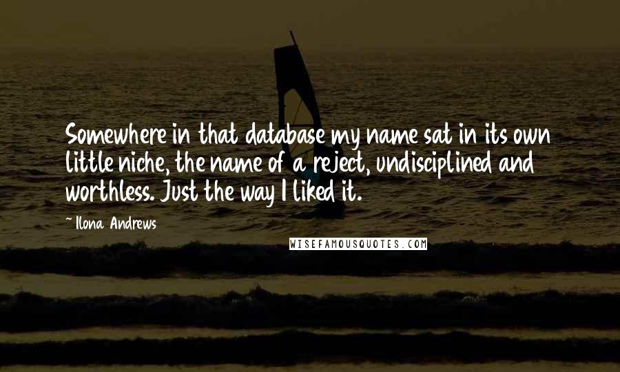 Ilona Andrews Quotes: Somewhere in that database my name sat in its own little niche, the name of a reject, undisciplined and worthless. Just the way I liked it.