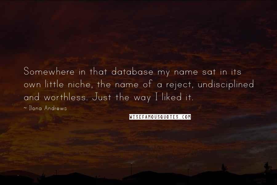 Ilona Andrews Quotes: Somewhere in that database my name sat in its own little niche, the name of a reject, undisciplined and worthless. Just the way I liked it.