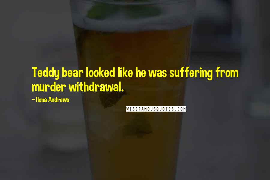 Ilona Andrews Quotes: Teddy bear looked like he was suffering from murder withdrawal.