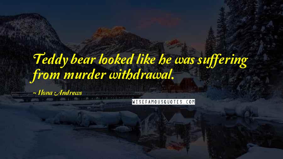 Ilona Andrews Quotes: Teddy bear looked like he was suffering from murder withdrawal.