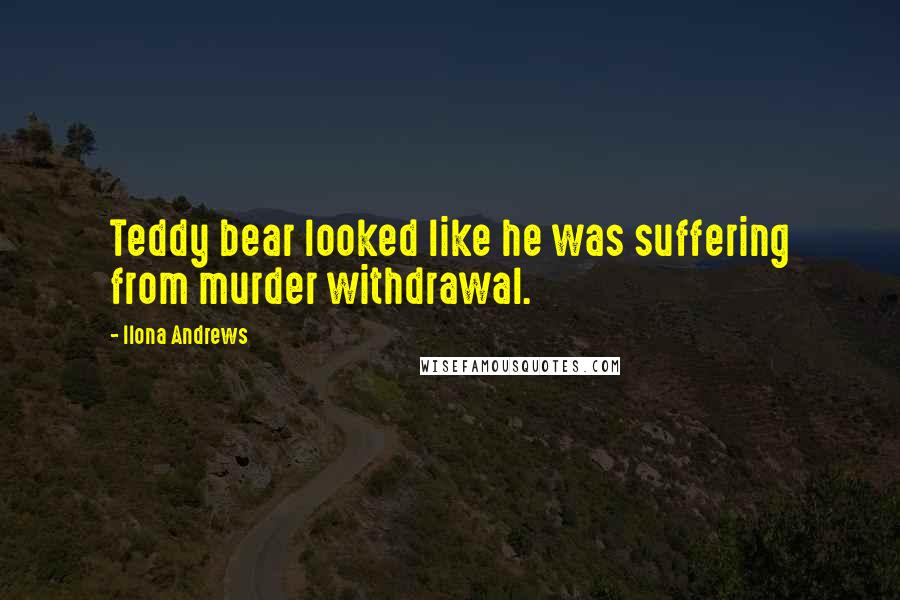 Ilona Andrews Quotes: Teddy bear looked like he was suffering from murder withdrawal.