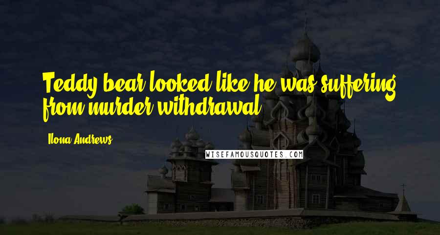 Ilona Andrews Quotes: Teddy bear looked like he was suffering from murder withdrawal.