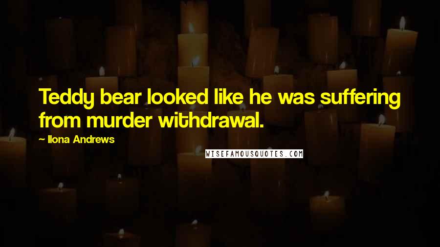 Ilona Andrews Quotes: Teddy bear looked like he was suffering from murder withdrawal.