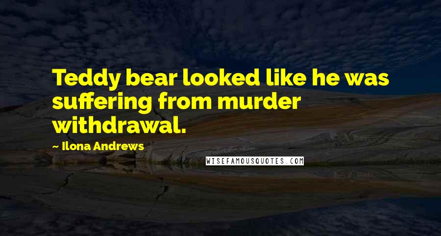 Ilona Andrews Quotes: Teddy bear looked like he was suffering from murder withdrawal.