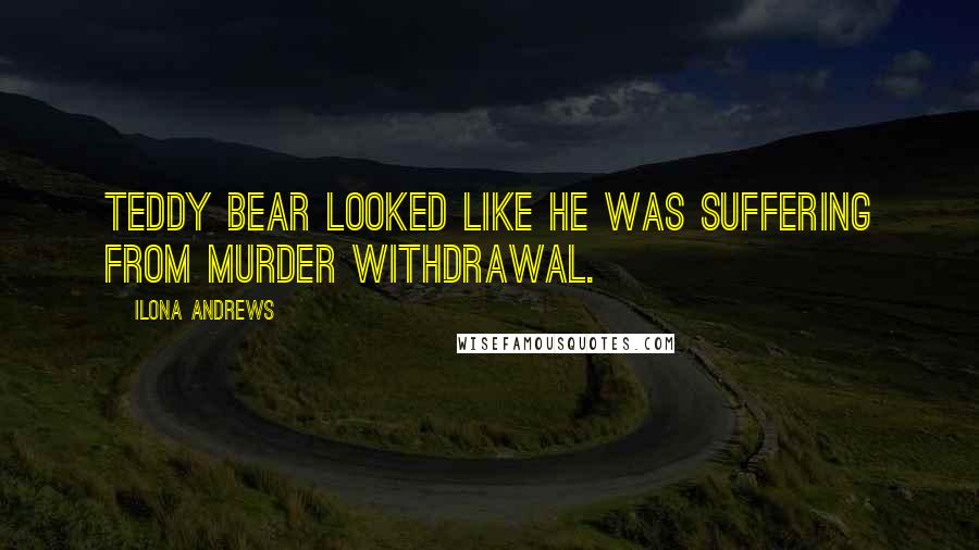 Ilona Andrews Quotes: Teddy bear looked like he was suffering from murder withdrawal.
