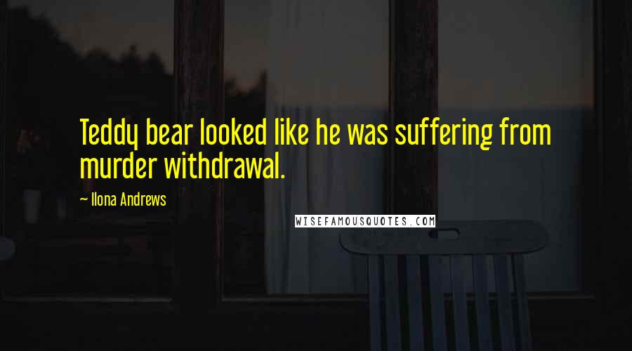 Ilona Andrews Quotes: Teddy bear looked like he was suffering from murder withdrawal.