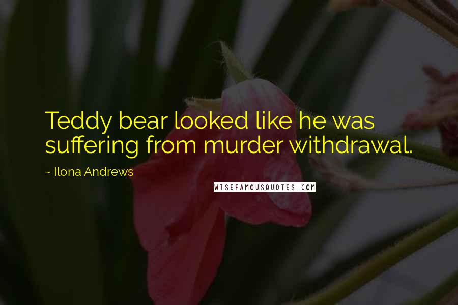 Ilona Andrews Quotes: Teddy bear looked like he was suffering from murder withdrawal.