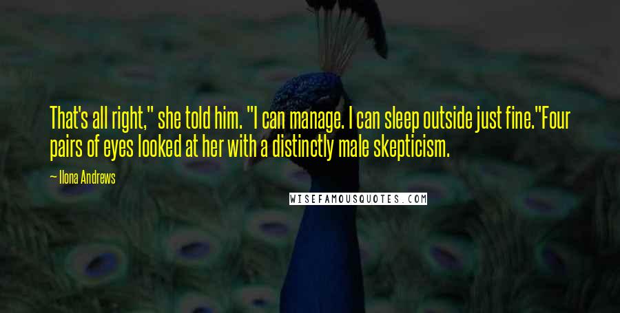 Ilona Andrews Quotes: That's all right," she told him. "I can manage. I can sleep outside just fine."Four pairs of eyes looked at her with a distinctly male skepticism.