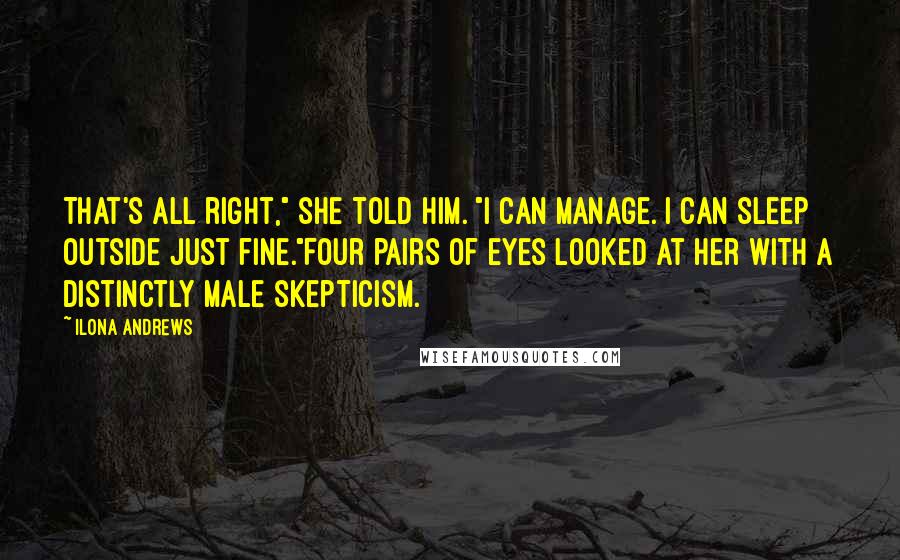 Ilona Andrews Quotes: That's all right," she told him. "I can manage. I can sleep outside just fine."Four pairs of eyes looked at her with a distinctly male skepticism.