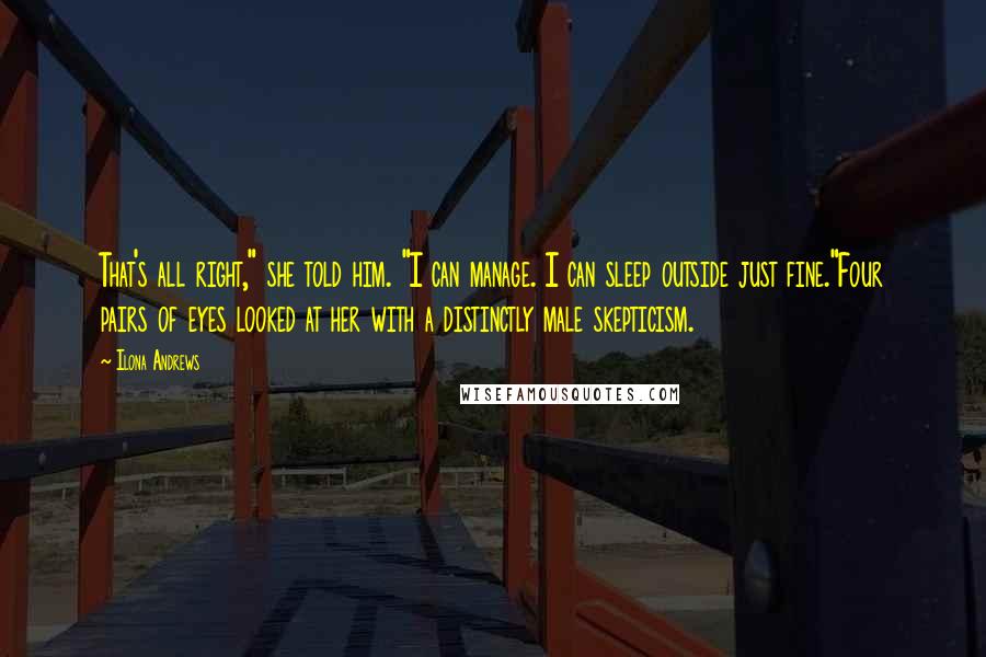 Ilona Andrews Quotes: That's all right," she told him. "I can manage. I can sleep outside just fine."Four pairs of eyes looked at her with a distinctly male skepticism.