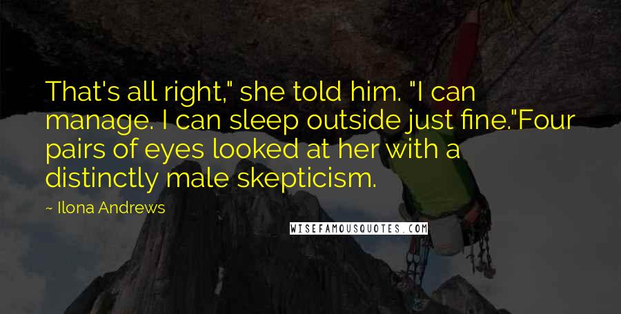 Ilona Andrews Quotes: That's all right," she told him. "I can manage. I can sleep outside just fine."Four pairs of eyes looked at her with a distinctly male skepticism.