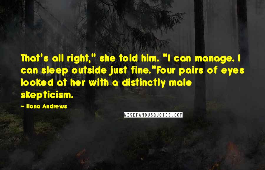 Ilona Andrews Quotes: That's all right," she told him. "I can manage. I can sleep outside just fine."Four pairs of eyes looked at her with a distinctly male skepticism.