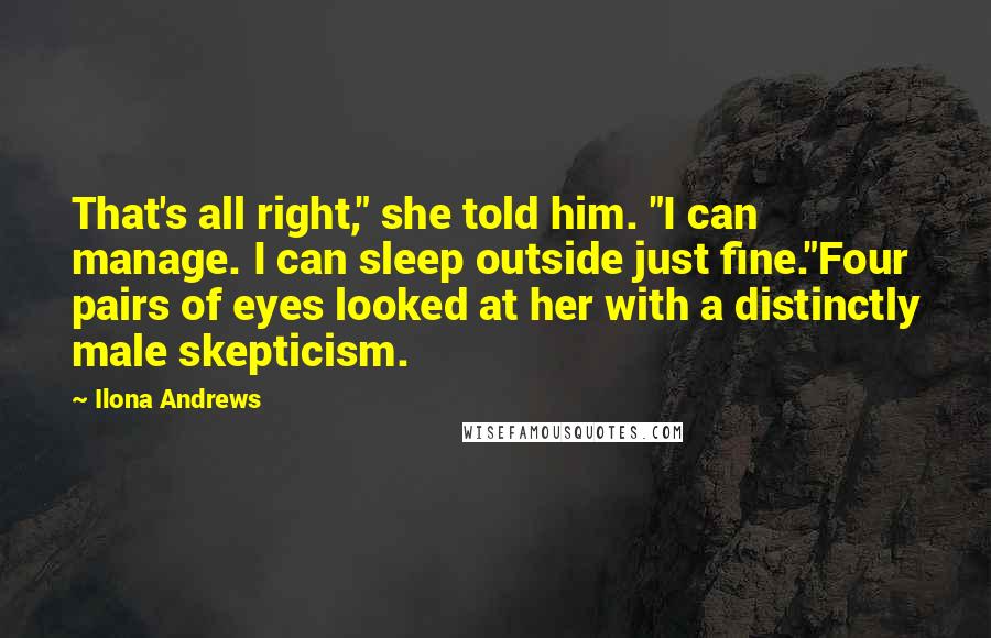 Ilona Andrews Quotes: That's all right," she told him. "I can manage. I can sleep outside just fine."Four pairs of eyes looked at her with a distinctly male skepticism.