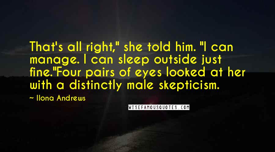 Ilona Andrews Quotes: That's all right," she told him. "I can manage. I can sleep outside just fine."Four pairs of eyes looked at her with a distinctly male skepticism.