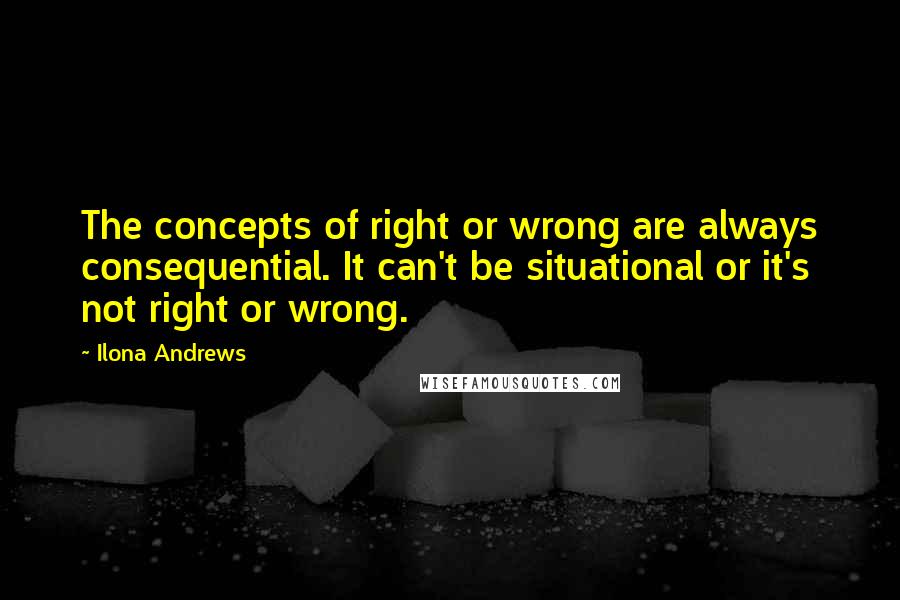 Ilona Andrews Quotes: The concepts of right or wrong are always consequential. It can't be situational or it's not right or wrong.