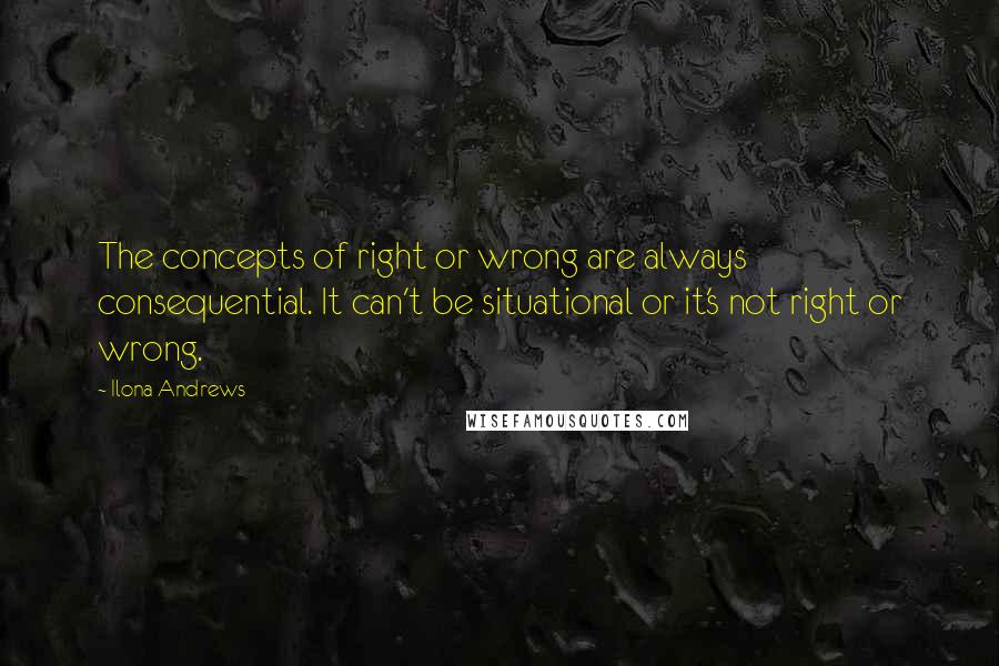 Ilona Andrews Quotes: The concepts of right or wrong are always consequential. It can't be situational or it's not right or wrong.