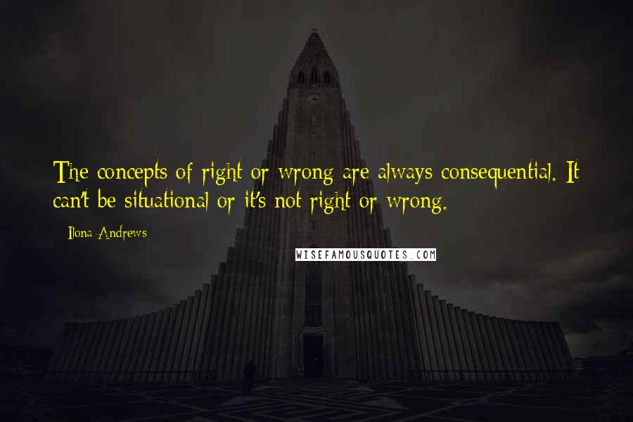 Ilona Andrews Quotes: The concepts of right or wrong are always consequential. It can't be situational or it's not right or wrong.