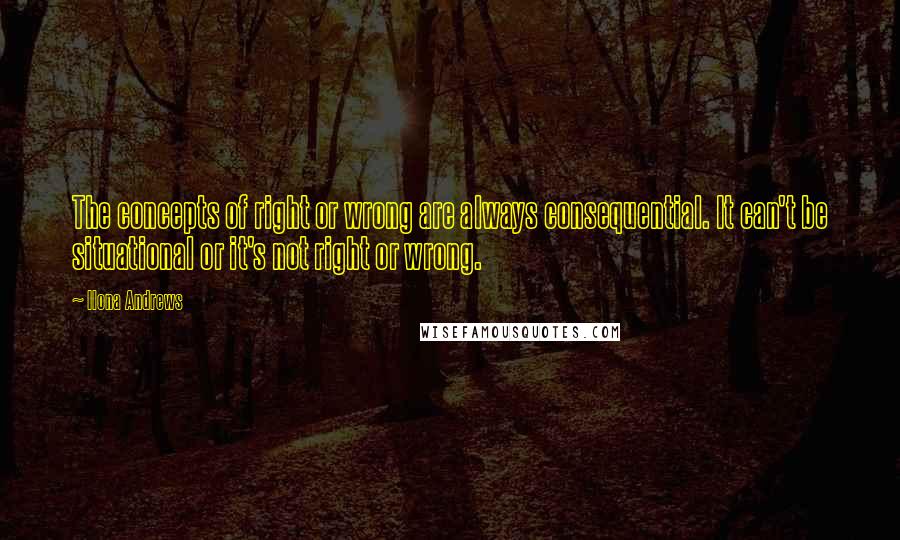 Ilona Andrews Quotes: The concepts of right or wrong are always consequential. It can't be situational or it's not right or wrong.