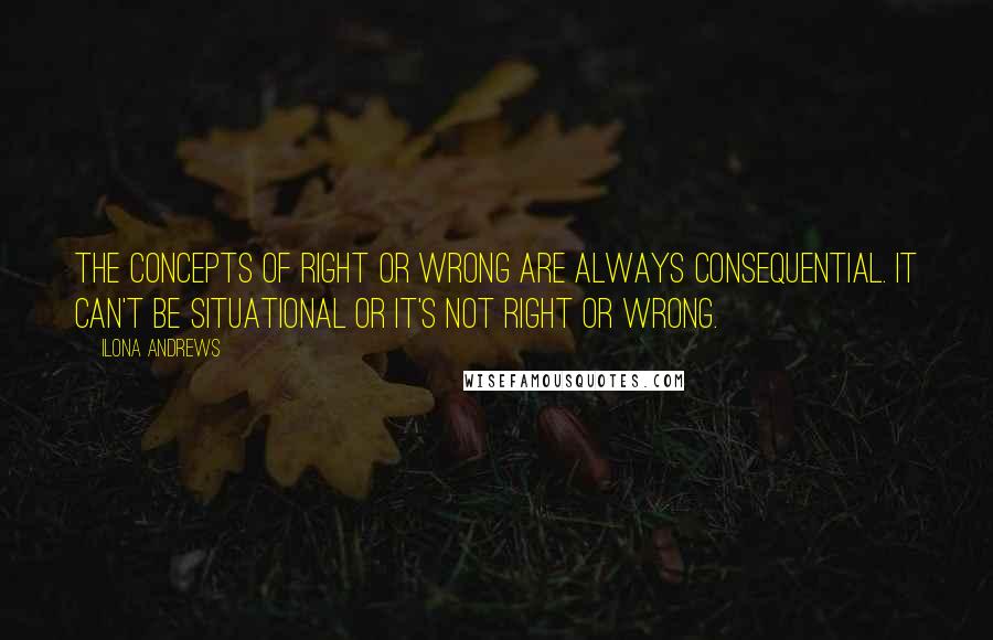 Ilona Andrews Quotes: The concepts of right or wrong are always consequential. It can't be situational or it's not right or wrong.