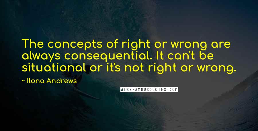 Ilona Andrews Quotes: The concepts of right or wrong are always consequential. It can't be situational or it's not right or wrong.