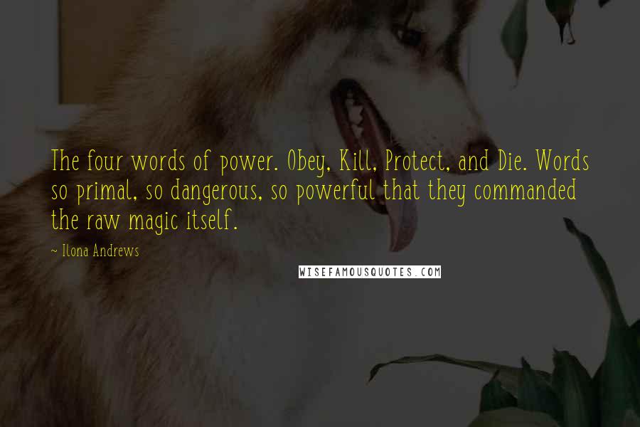 Ilona Andrews Quotes: The four words of power. Obey, Kill, Protect, and Die. Words so primal, so dangerous, so powerful that they commanded the raw magic itself.