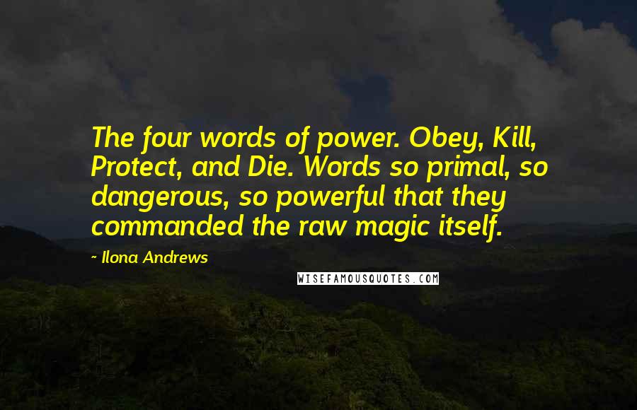 Ilona Andrews Quotes: The four words of power. Obey, Kill, Protect, and Die. Words so primal, so dangerous, so powerful that they commanded the raw magic itself.