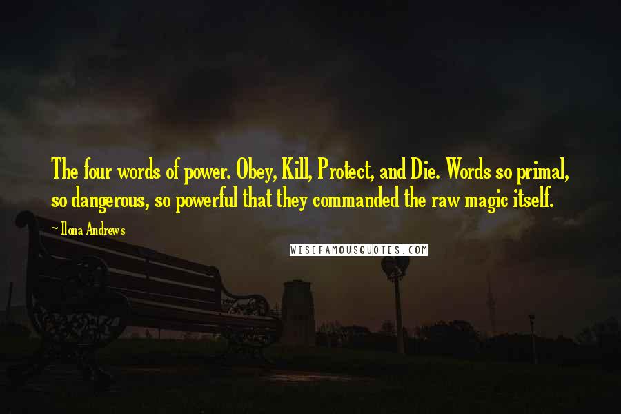 Ilona Andrews Quotes: The four words of power. Obey, Kill, Protect, and Die. Words so primal, so dangerous, so powerful that they commanded the raw magic itself.