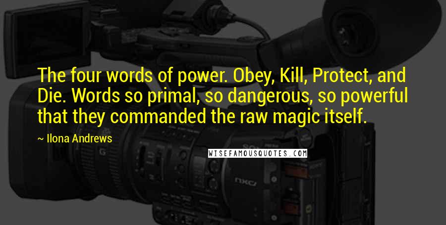 Ilona Andrews Quotes: The four words of power. Obey, Kill, Protect, and Die. Words so primal, so dangerous, so powerful that they commanded the raw magic itself.