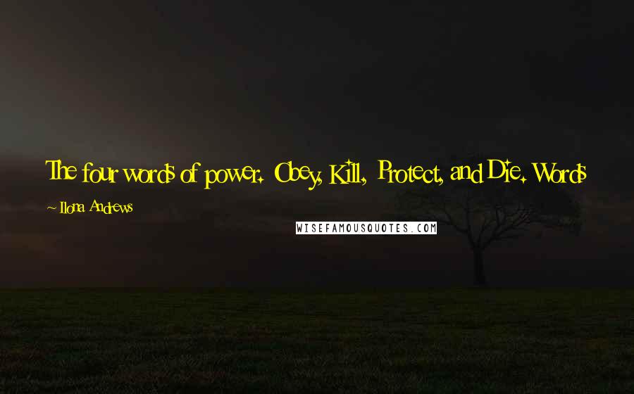 Ilona Andrews Quotes: The four words of power. Obey, Kill, Protect, and Die. Words so primal, so dangerous, so powerful that they commanded the raw magic itself.