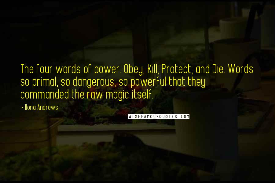 Ilona Andrews Quotes: The four words of power. Obey, Kill, Protect, and Die. Words so primal, so dangerous, so powerful that they commanded the raw magic itself.