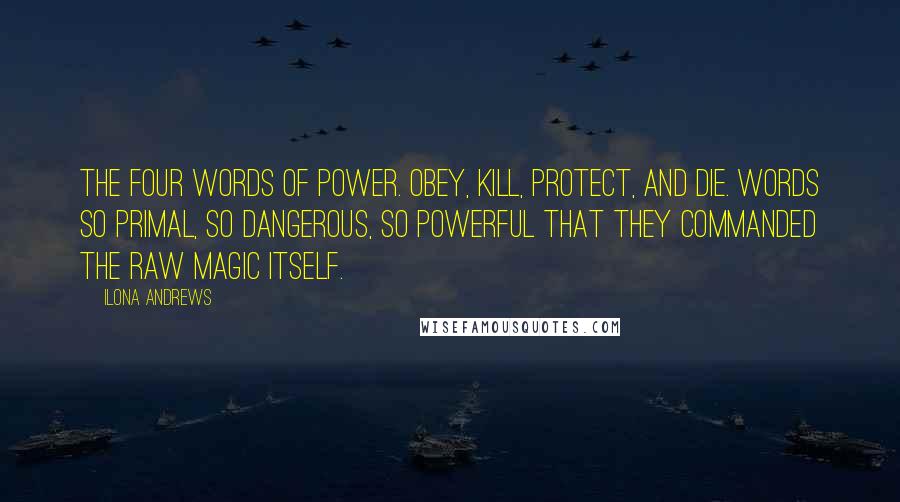 Ilona Andrews Quotes: The four words of power. Obey, Kill, Protect, and Die. Words so primal, so dangerous, so powerful that they commanded the raw magic itself.