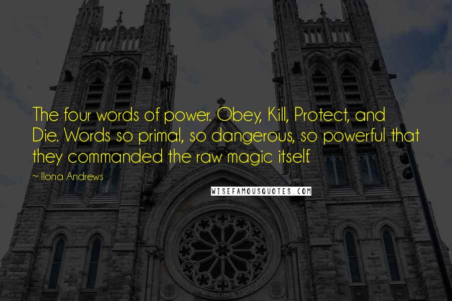 Ilona Andrews Quotes: The four words of power. Obey, Kill, Protect, and Die. Words so primal, so dangerous, so powerful that they commanded the raw magic itself.