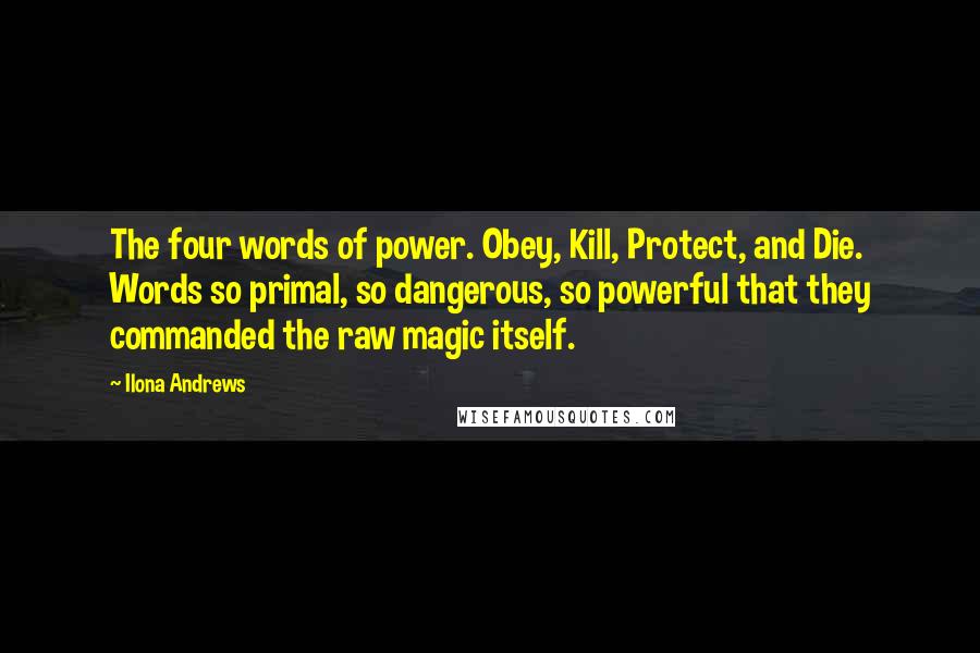 Ilona Andrews Quotes: The four words of power. Obey, Kill, Protect, and Die. Words so primal, so dangerous, so powerful that they commanded the raw magic itself.