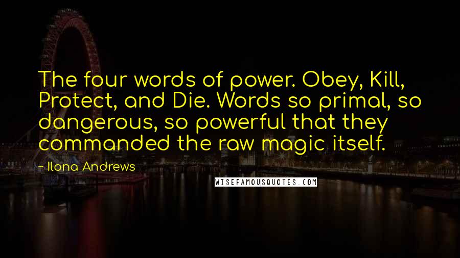 Ilona Andrews Quotes: The four words of power. Obey, Kill, Protect, and Die. Words so primal, so dangerous, so powerful that they commanded the raw magic itself.