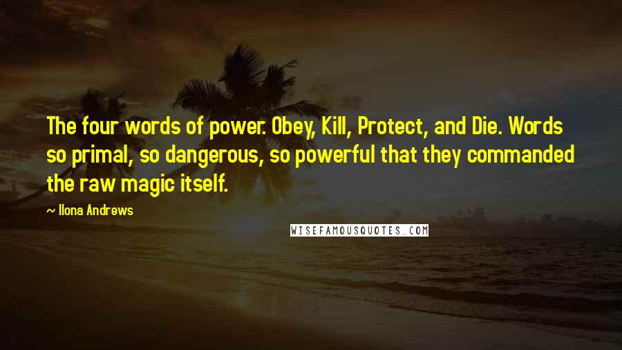 Ilona Andrews Quotes: The four words of power. Obey, Kill, Protect, and Die. Words so primal, so dangerous, so powerful that they commanded the raw magic itself.