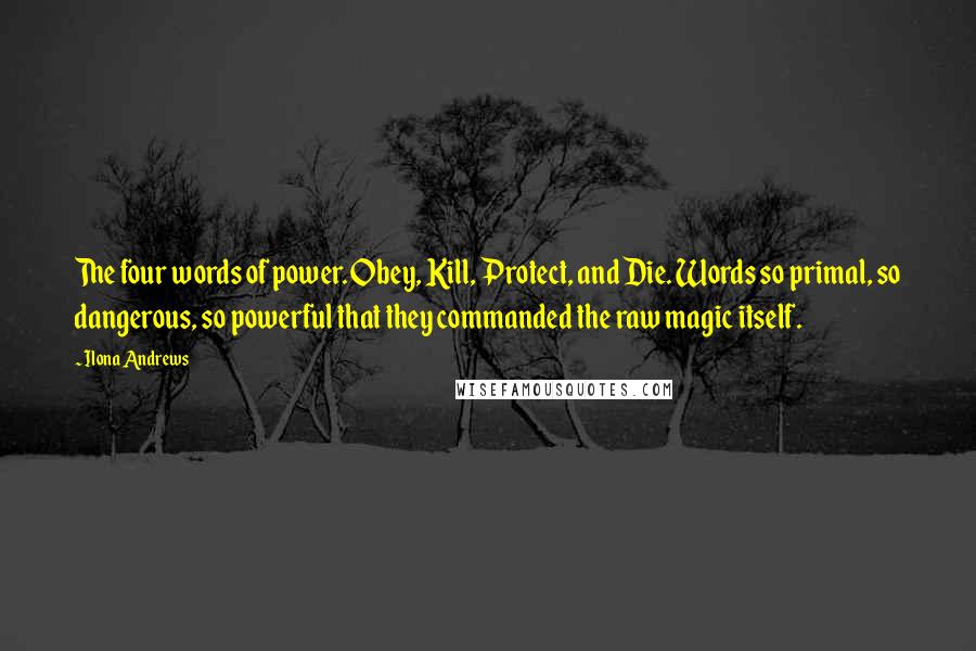 Ilona Andrews Quotes: The four words of power. Obey, Kill, Protect, and Die. Words so primal, so dangerous, so powerful that they commanded the raw magic itself.