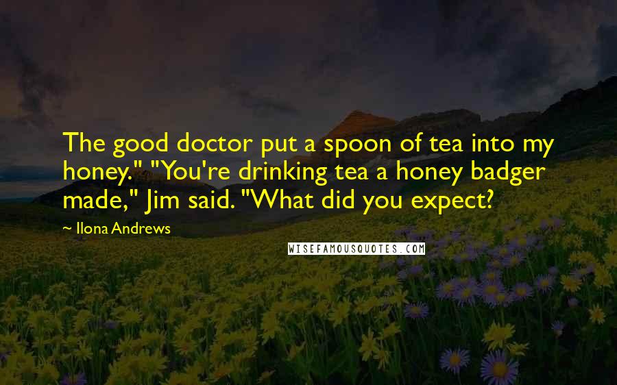 Ilona Andrews Quotes: The good doctor put a spoon of tea into my honey." "You're drinking tea a honey badger made," Jim said. "What did you expect?