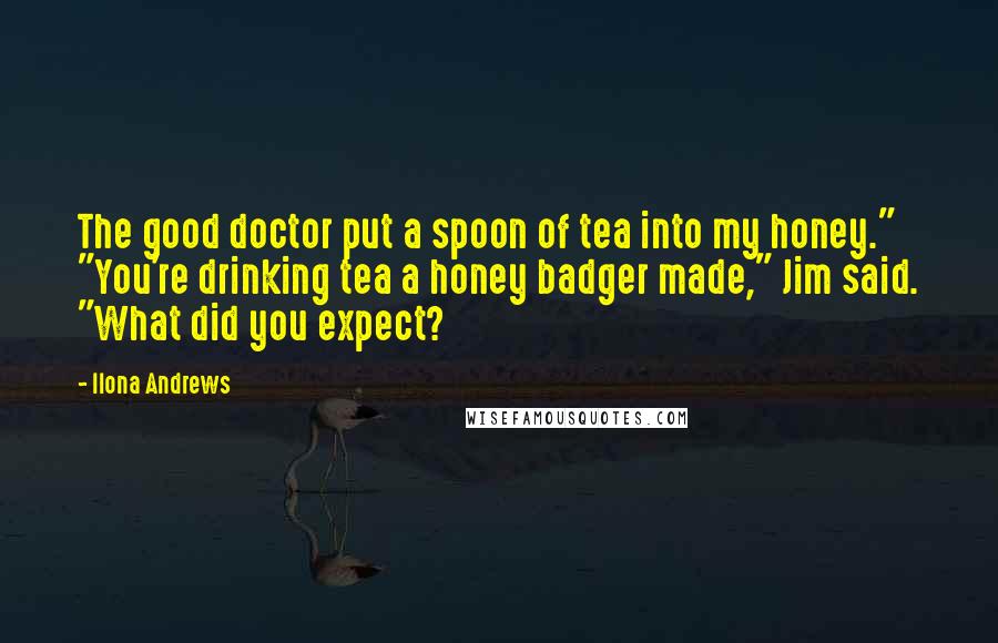 Ilona Andrews Quotes: The good doctor put a spoon of tea into my honey." "You're drinking tea a honey badger made," Jim said. "What did you expect?