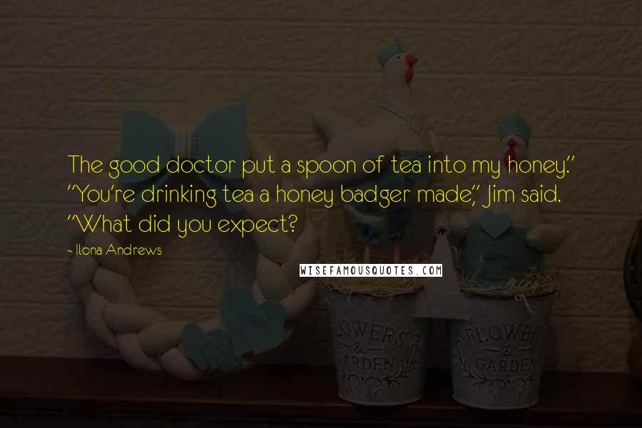 Ilona Andrews Quotes: The good doctor put a spoon of tea into my honey." "You're drinking tea a honey badger made," Jim said. "What did you expect?