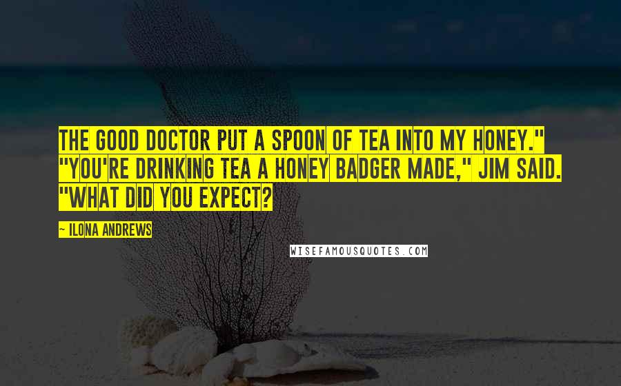 Ilona Andrews Quotes: The good doctor put a spoon of tea into my honey." "You're drinking tea a honey badger made," Jim said. "What did you expect?