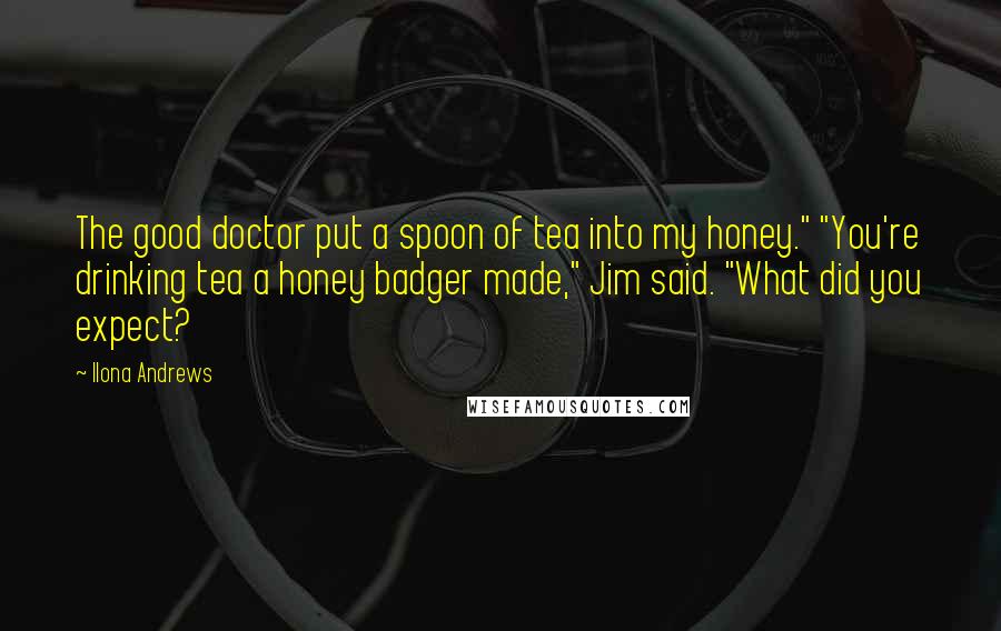 Ilona Andrews Quotes: The good doctor put a spoon of tea into my honey." "You're drinking tea a honey badger made," Jim said. "What did you expect?
